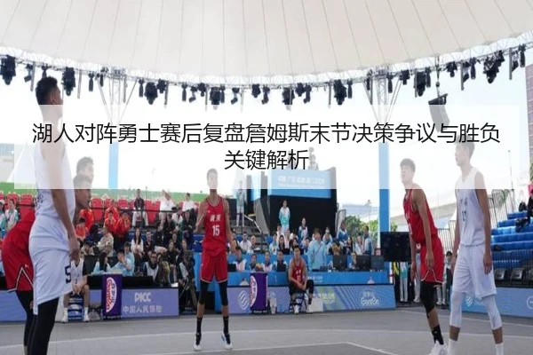 湖人对阵勇士赛后复盘詹姆斯末节决策争议与胜负关键解析