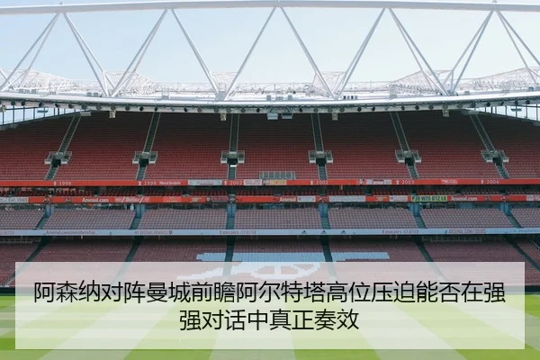 阿森纳对阵曼城前瞻阿尔特塔高位压迫能否在强强对话中真正奏效