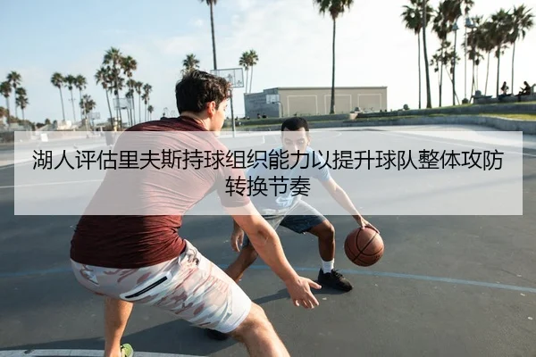 湖人评估里夫斯持球组织能力以提升球队整体攻防转换节奏