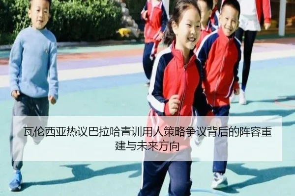 瓦伦西亚热议巴拉哈青训用人策略争议背后的阵容重建与未来方向
