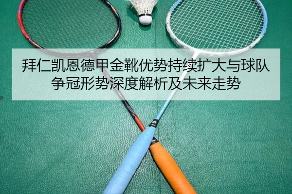 拜仁凯恩德甲金靴优势持续扩大与球队争冠形势深度解析及未来走势