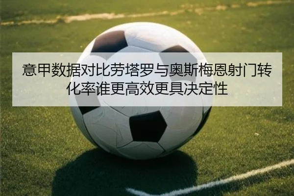 意甲数据对比劳塔罗与奥斯梅恩射门转化率谁更高效更具决定性