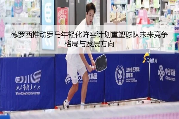 德罗西推动罗马年轻化阵容计划重塑球队未来竞争格局与发展方向