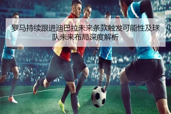 罗马持续跟进迪巴拉未来条款触发可能性及球队未来布局深度解析