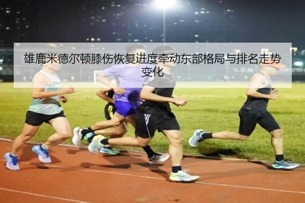 雄鹿米德尔顿膝伤恢复进度牵动东部格局与排名走势变化