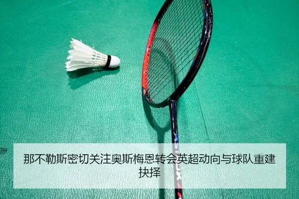 那不勒斯密切关注奥斯梅恩转会英超动向与球队重建抉择
