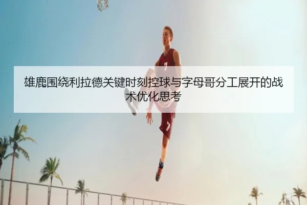 雄鹿围绕利拉德关键时刻控球与字母哥分工展开的战术优化思考