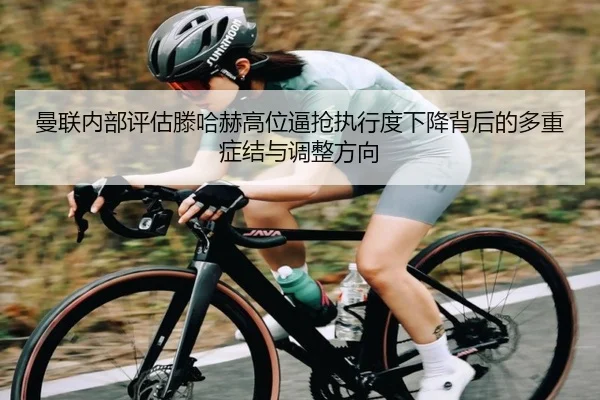 曼联内部评估滕哈赫高位逼抢执行度下降背后的多重症结与调整方向