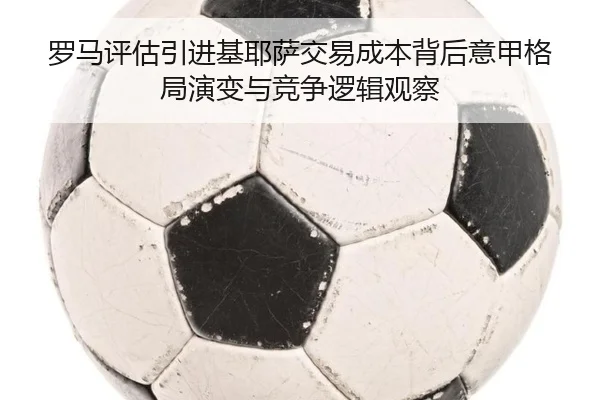 罗马评估引进基耶萨交易成本背后意甲格局演变与竞争逻辑观察
