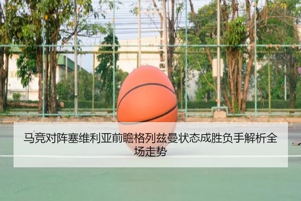 马竞对阵塞维利亚前瞻格列兹曼状态成胜负手解析全场走势