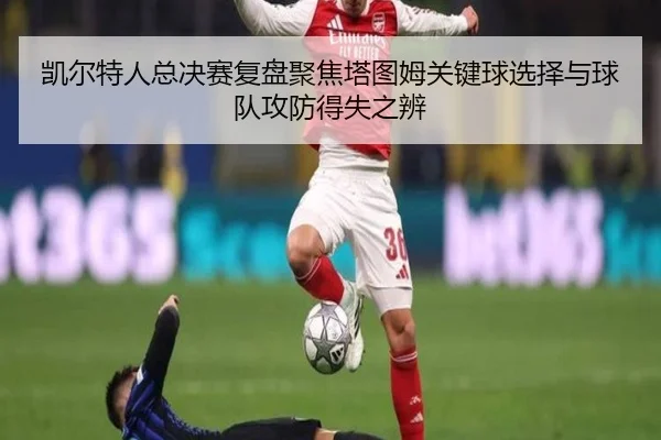 凯尔特人总决赛复盘聚焦塔图姆关键球选择与球队攻防得失之辨