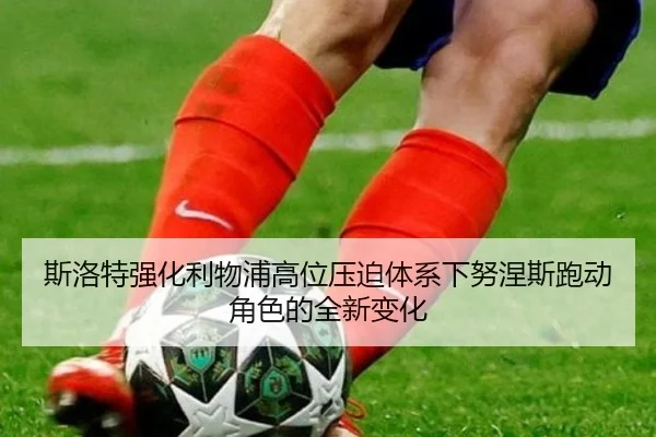 斯洛特强化利物浦高位压迫体系下努涅斯跑动角色的全新变化