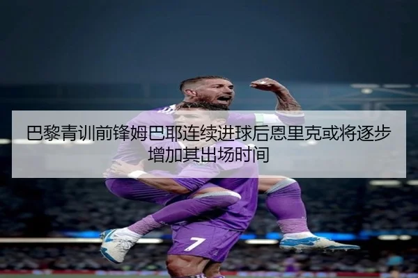 巴黎青训前锋姆巴耶连续进球后恩里克或将逐步增加其出场时间