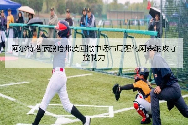 阿尔特塔酝酿哈弗茨回撤中场布局强化阿森纳攻守控制力