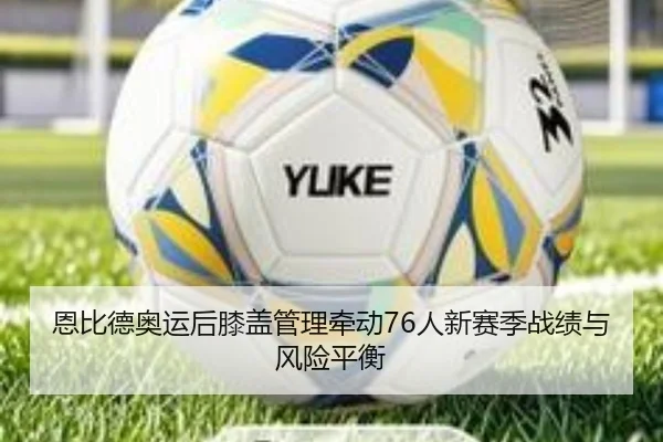 恩比德奥运后膝盖管理牵动76人新赛季战绩与风险平衡