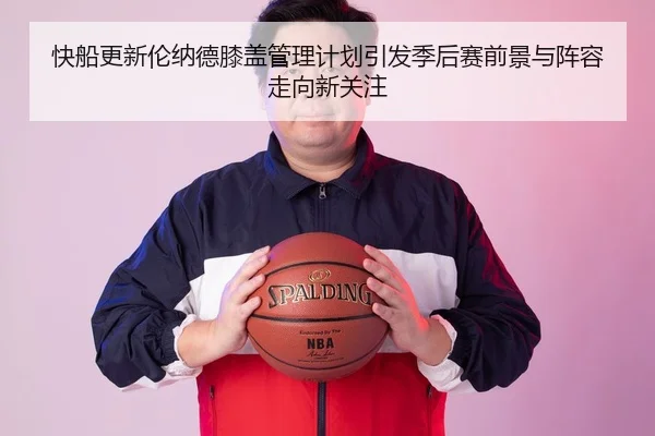 快船更新伦纳德膝盖管理计划引发季后赛前景与阵容走向新关注