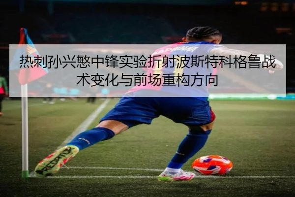 热刺孙兴慜中锋实验折射波斯特科格鲁战术变化与前场重构方向