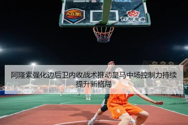 阿隆索强化边后卫内收战术推动皇马中场控制力持续提升新格局